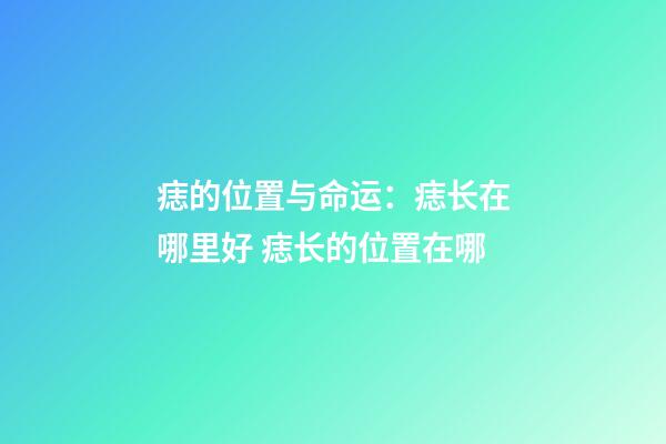 痣的位置与命运：痣长在哪里好 痣长的位置在哪